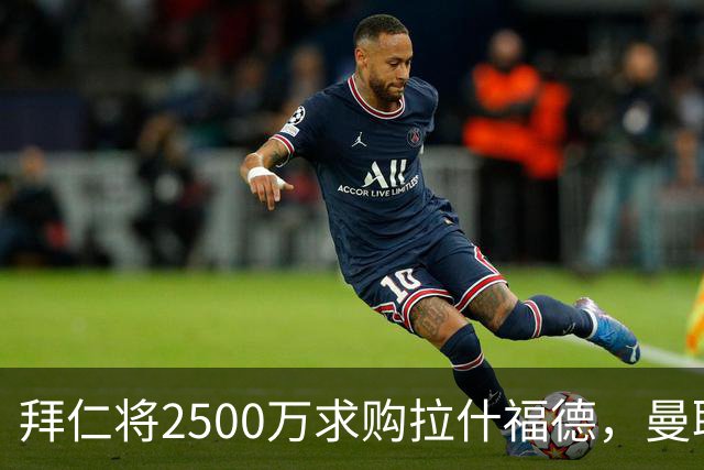 拜仁将2500万求购拉什福德，曼联愿接受！拉师傅同意三条件可加盟